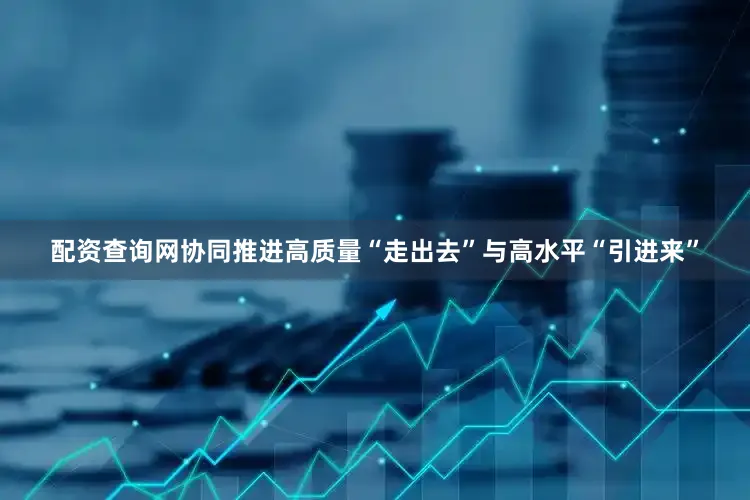 配资查询网协同推进高质量“走出去”与高水平“引进来”