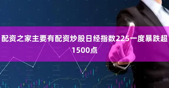 配资之家主要有配资炒股日经指数225一度暴跌超1500点
