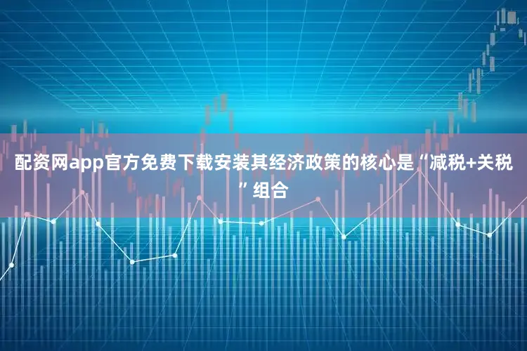 配资网app官方免费下载安装其经济政策的核心是“减税+关税”组合