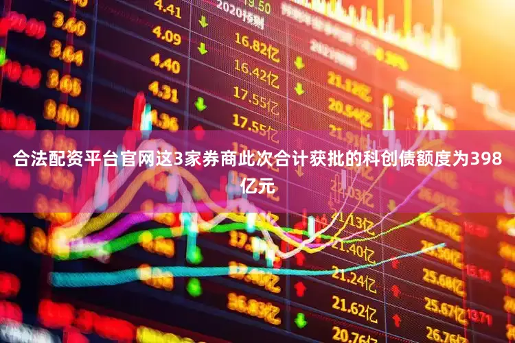 合法配资平台官网这3家券商此次合计获批的科创债额度为398亿元
