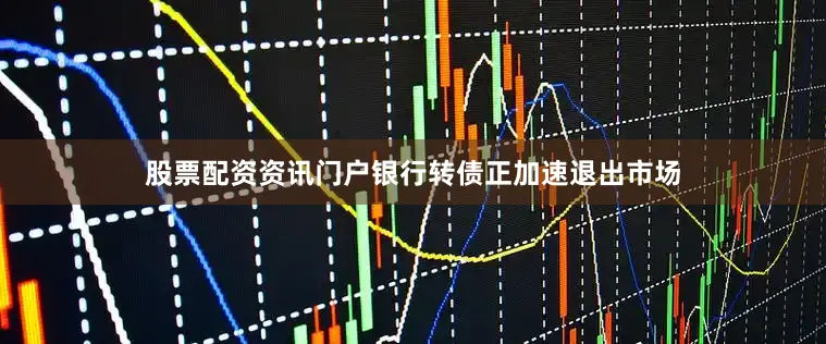 股票配资资讯门户银行转债正加速退出市场