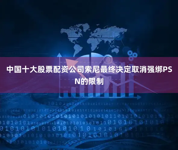 中国十大股票配资公司索尼最终决定取消强绑PSN的限制