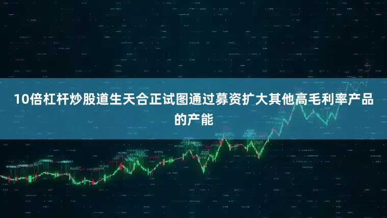 10倍杠杆炒股道生天合正试图通过募资扩大其他高毛利率产品的产能