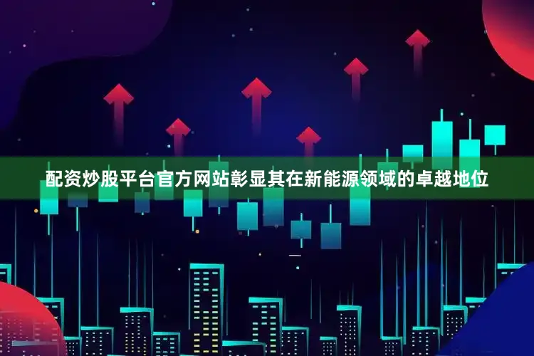 配资炒股平台官方网站彰显其在新能源领域的卓越地位