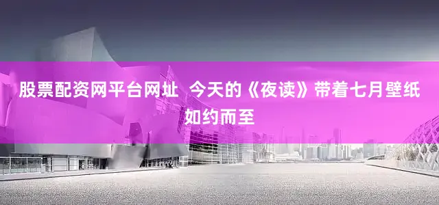 股票配资网平台网址  今天的《夜读》带着七月壁纸如约而至