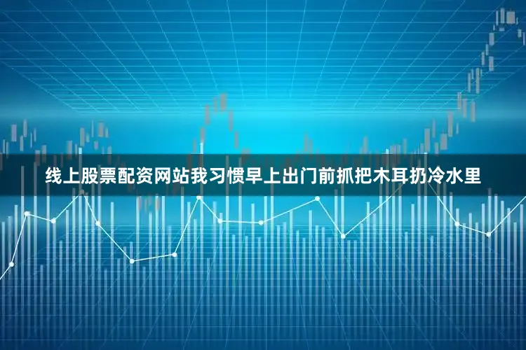线上股票配资网站我习惯早上出门前抓把木耳扔冷水里