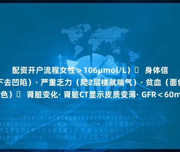 配资开户流程女性＞106μmol/L）▶ 身体信号· 持续水肿（脚踝按下去凹陷）· 严重乏力（爬2层楼就喘气）· 贫血（面色苍白、嘴唇无血色）▶ 肾脏变化· 肾脏CT显示皮质变薄· GFR＜60ml/min（慢性肾病诊断标准）治疗目标✅ 控制并发症：纠正贫血（注射促红素）、控制高血压✅ 延缓透析：严格限钾限磷（香蕉、坚果禁食）✅ 评估透析时机：GFR＜15ml/min 需准备血管通路发布于：广东省