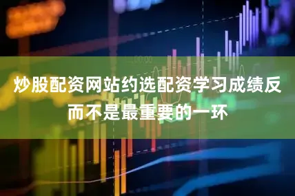 炒股配资网站约选配资学习成绩反而不是最重要的一环