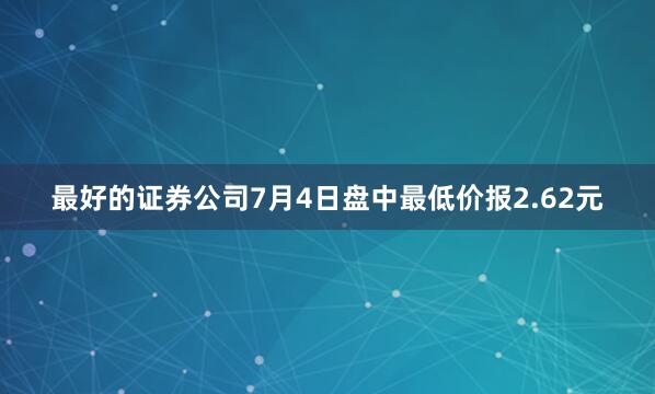 最好的证券公司7月4日盘中最低价报2.62元