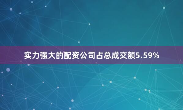 实力强大的配资公司占总成交额5.59%