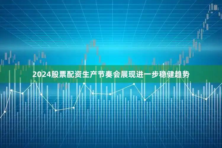 2024股票配资生产节奏会展现进一步稳健趋势