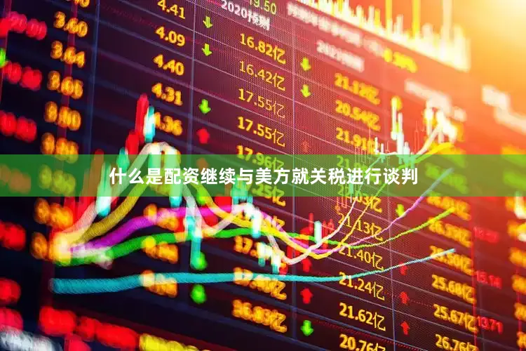 什么是配资继续与美方就关税进行谈判