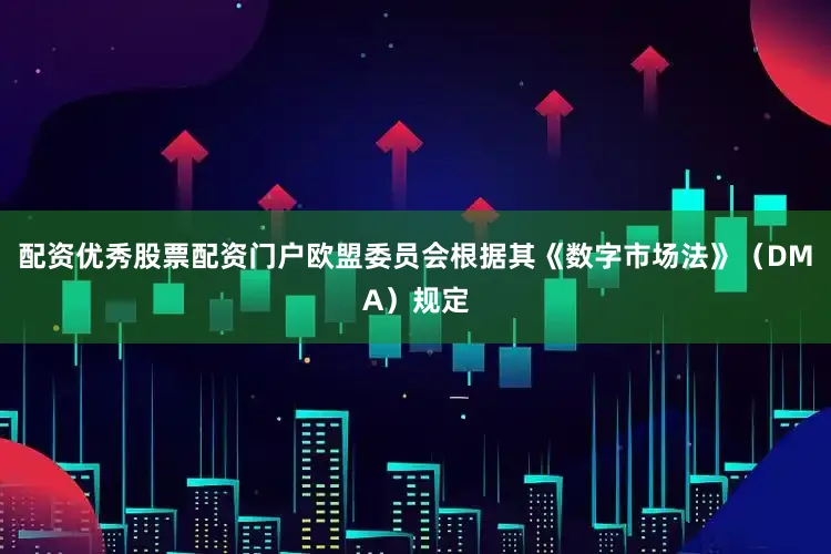 配资优秀股票配资门户欧盟委员会根据其《数字市场法》（DMA）规定