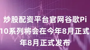 炒股配资平台官网谷歌Pixel 10系列将会在今年8月正式发布