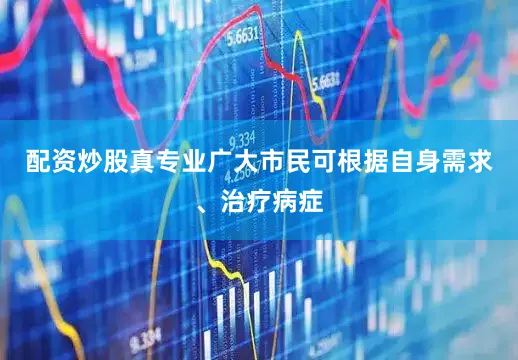 配资炒股真专业广大市民可根据自身需求、治疗病症