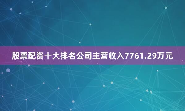 股票配资十大排名公司主营收入7761.29万元