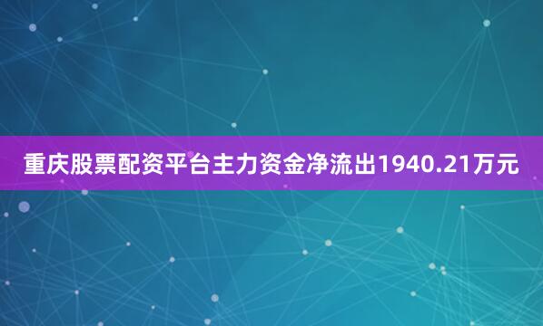 重庆股票配资平台主力资金净流出1940.21万元