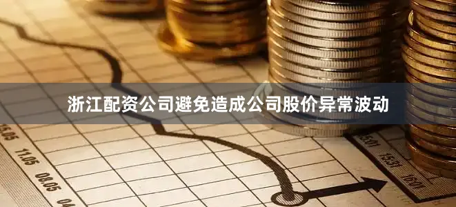 浙江配资公司避免造成公司股价异常波动