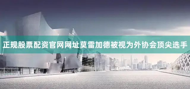 正规股票配资官网网址莫雷加德被视为外协会顶尖选手