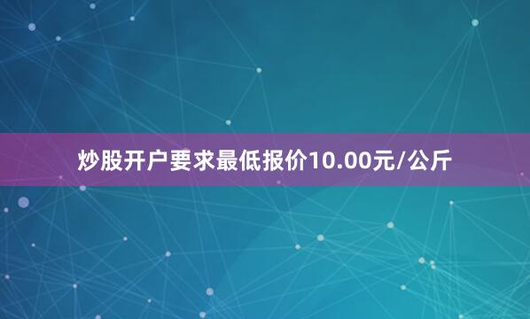 炒股开户要求最低报价10.00元/公斤