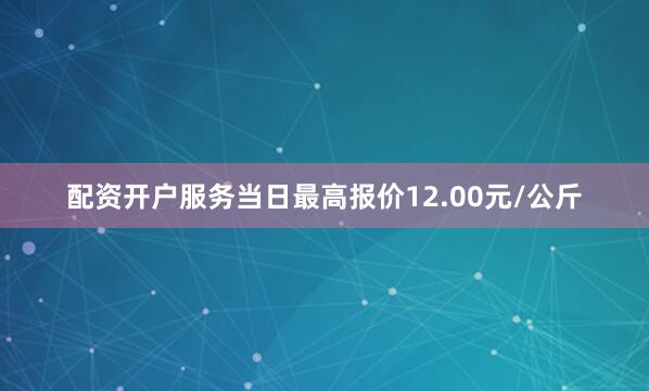 配资开户服务当日最高报价12.00元/公斤