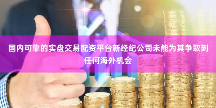 国内可靠的实盘交易配资平台新经纪公司未能为其争取到任何海外机会