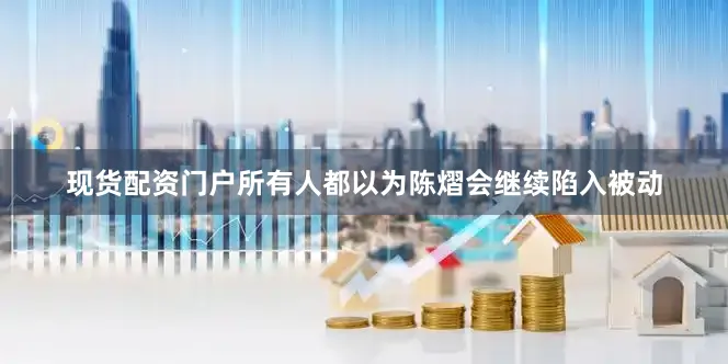 现货配资门户所有人都以为陈熠会继续陷入被动