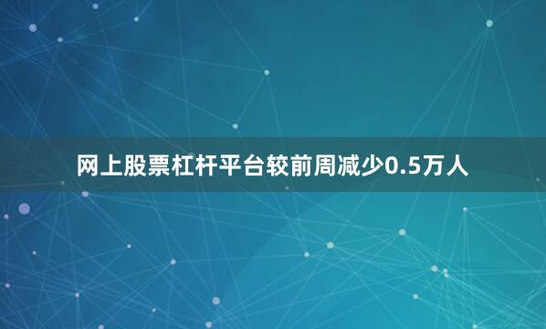 网上股票杠杆平台较前周减少0.5万人