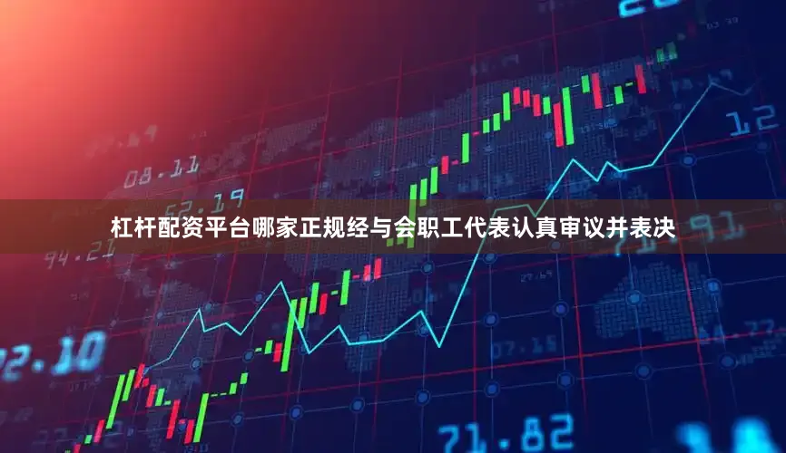 杠杆配资平台哪家正规经与会职工代表认真审议并表决