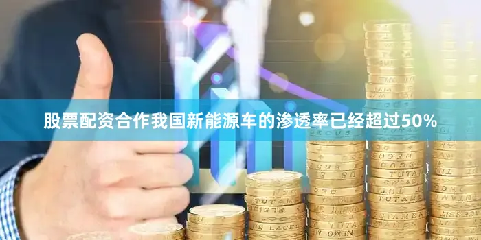 股票配资合作我国新能源车的渗透率已经超过50%
