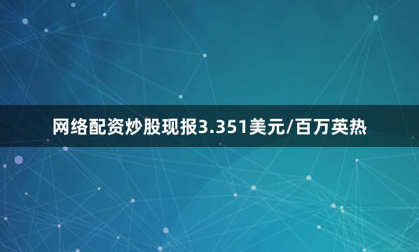 网络配资炒股现报3.351美元/百万英热