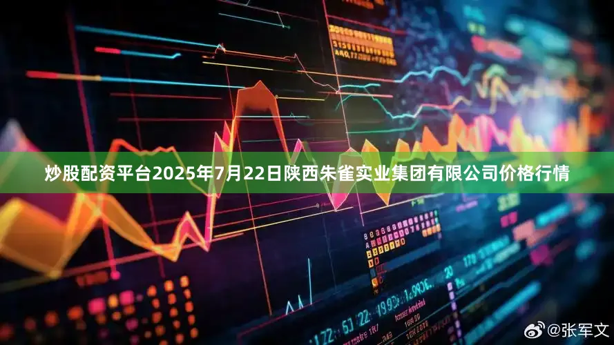 炒股配资平台2025年7月22日陕西朱雀实业集团有限公司价格行情