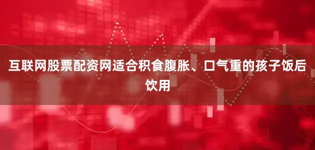 互联网股票配资网适合积食腹胀、口气重的孩子饭后饮用