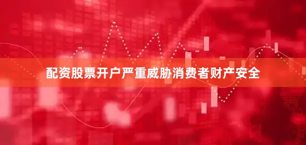 配资股票开户严重威胁消费者财产安全