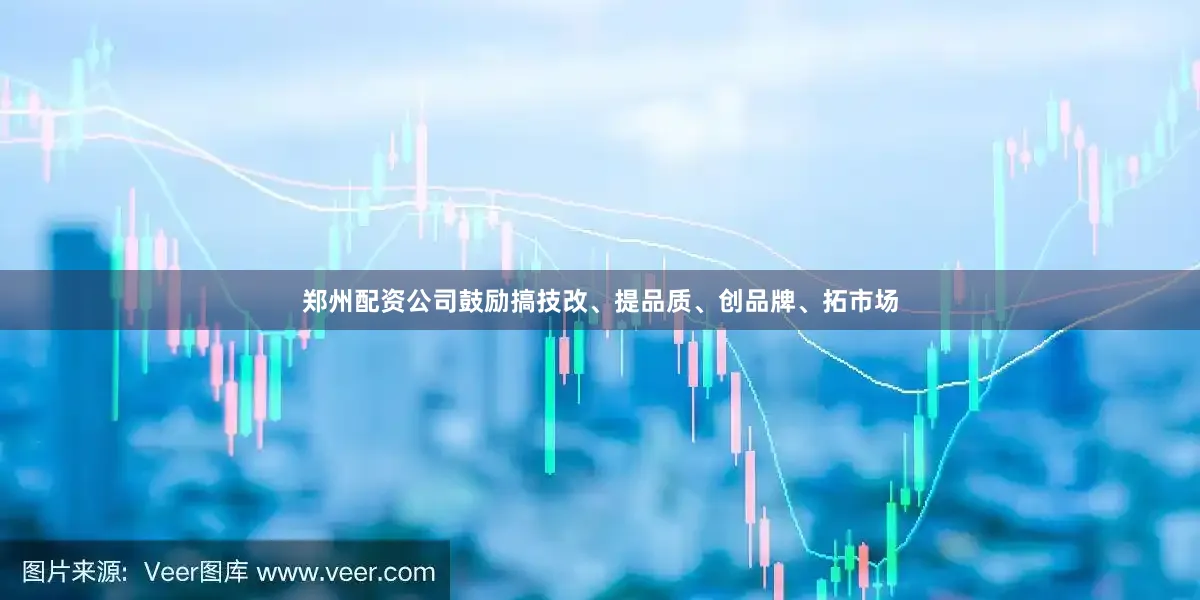 郑州配资公司鼓励搞技改、提品质、创品牌、拓市场
