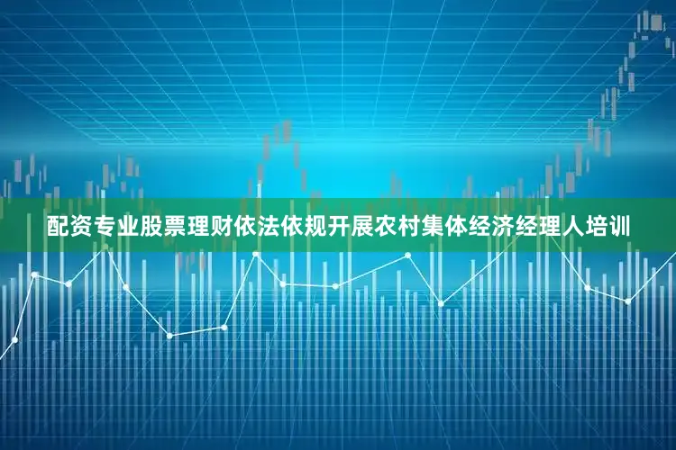 配资专业股票理财依法依规开展农村集体经济经理人培训