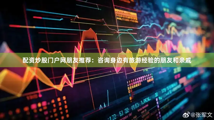 配资炒股门户网朋友推荐：咨询身边有旅游经验的朋友和亲戚