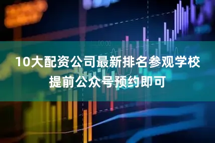 10大配资公司最新排名参观学校提前公众号预约即可