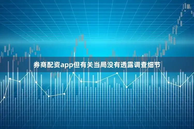 券商配资app但有关当局没有透露调查细节
