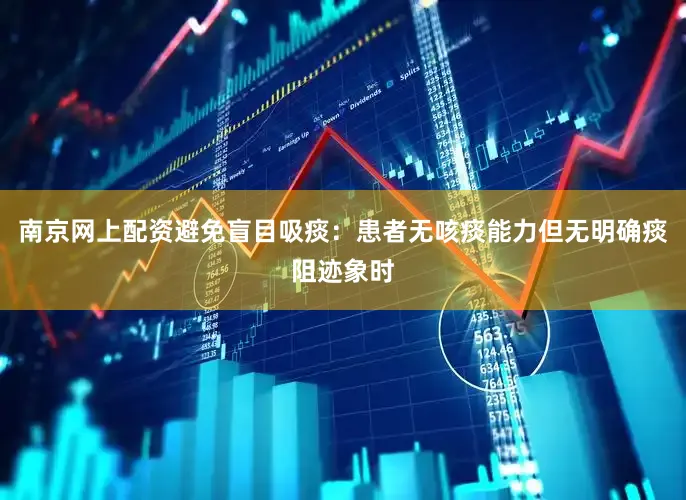 南京网上配资避免盲目吸痰：患者无咳痰能力但无明确痰阻迹象时