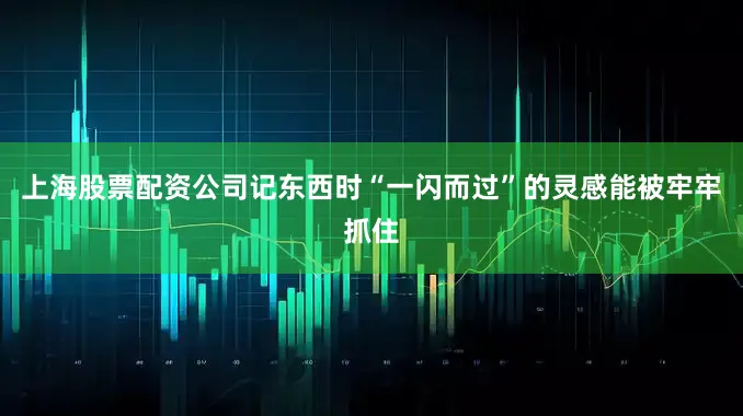 上海股票配资公司记东西时“一闪而过”的灵感能被牢牢抓住