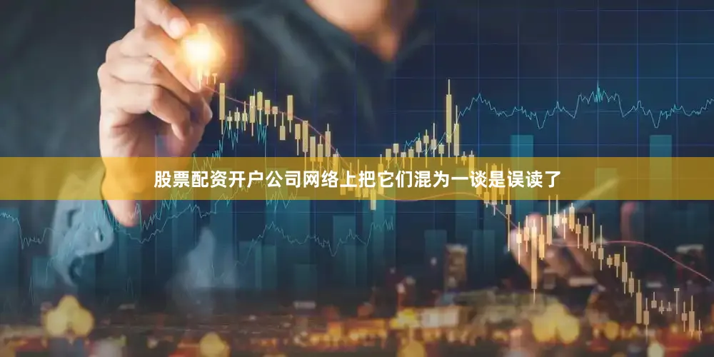 股票配资开户公司网络上把它们混为一谈是误读了
