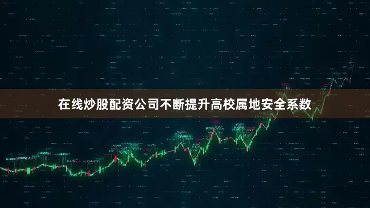 在线炒股配资公司不断提升高校属地安全系数