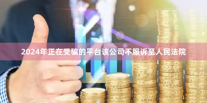 2024年正在受骗的平台该公司不服诉至人民法院