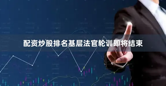 配资炒股排名基层法官轮训即将结束
