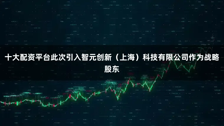 十大配资平台此次引入智元创新（上海）科技有限公司作为战略股东