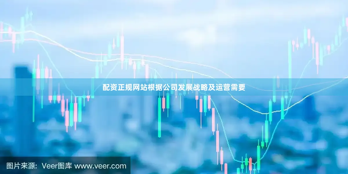 配资正规网站根据公司发展战略及运营需要
