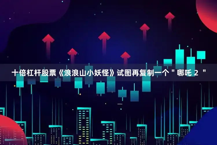十倍杠杆股票《浪浪山小妖怪》试图再复制一个＂哪吒 2 ＂