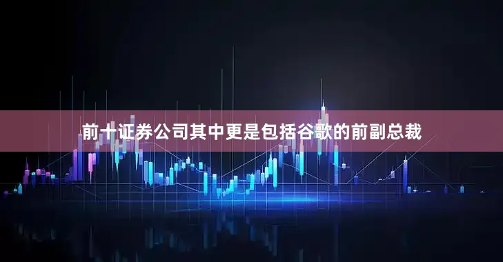 前十证券公司其中更是包括谷歌的前副总裁