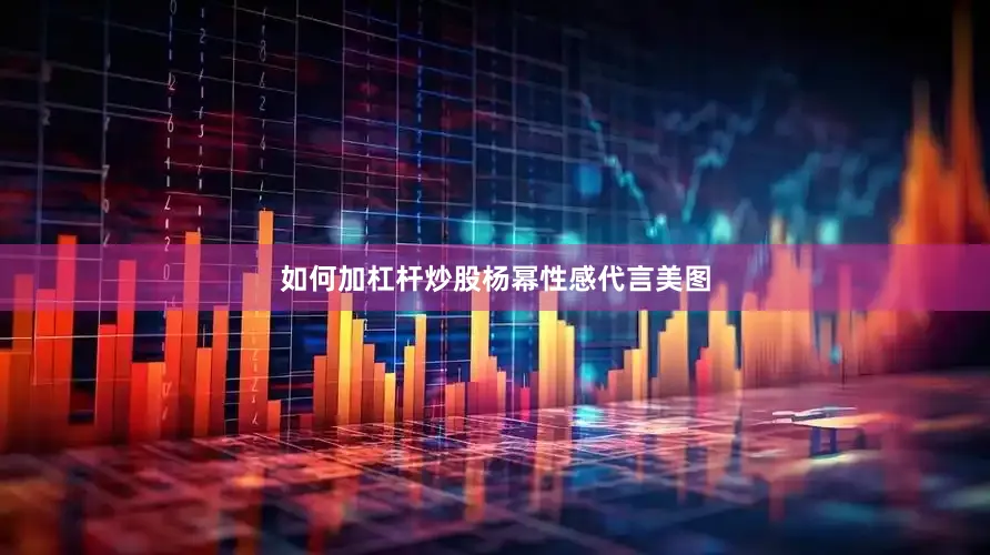 如何加杠杆炒股杨幂性感代言美图